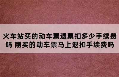 火车站买的动车票退票扣多少手续费吗 刚买的动车票马上退扣手续费吗